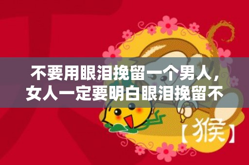 不要用眼泪挽留一个男人，女人一定要明白眼泪挽留不了一个要走的男人