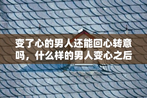 变了心的男人还能回心转意吗，什么样的男人变心之后就不会回头