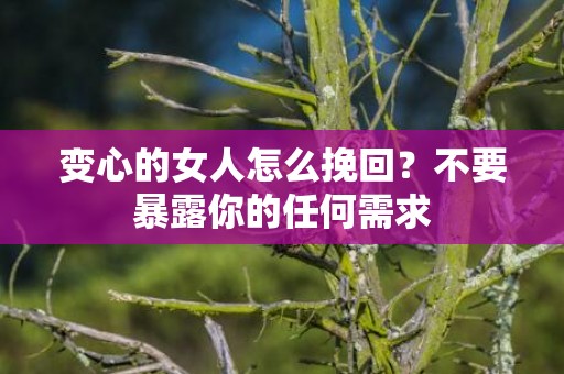 变心的女人怎么挽回？不要暴露你的任何需求