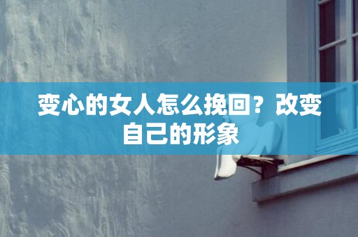 变心的女人怎么挽回？改变自己的形象