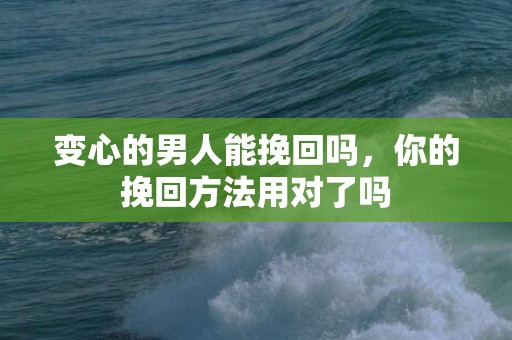 变心的男人能挽回吗，你的挽回方法用对了吗
