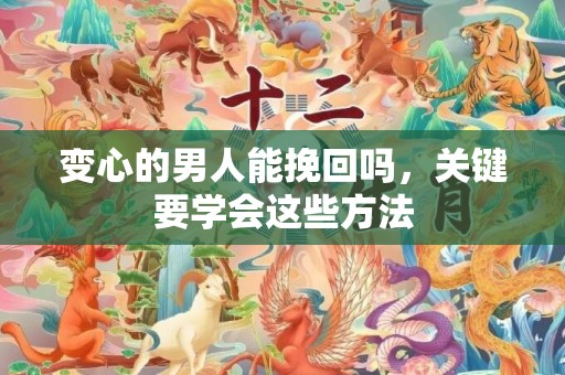 变心的男人能挽回吗，关键要学会这些方法