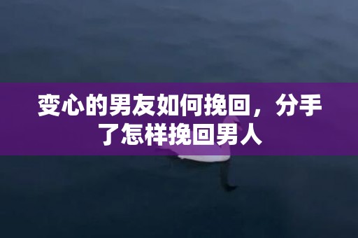 变心的男友如何挽回，分手了怎样挽回男人