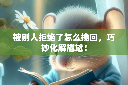被别人拒绝了怎么挽回，巧妙化解尴尬！