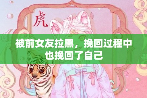 被前女友拉黑，挽回过程中也挽回了自己