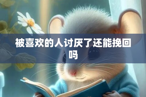 被喜欢的人讨厌了还能挽回吗