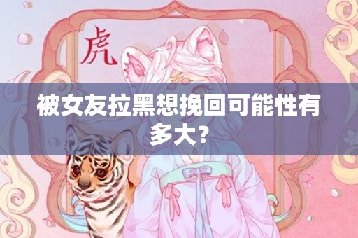 被女友拉黑想挽回可能性有多大？