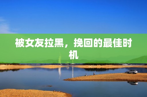 被女友拉黑，挽回的最佳时机