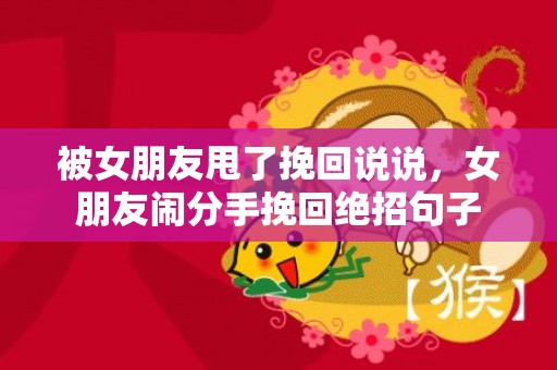 被女朋友甩了挽回说说，女朋友闹分手挽回绝招句子