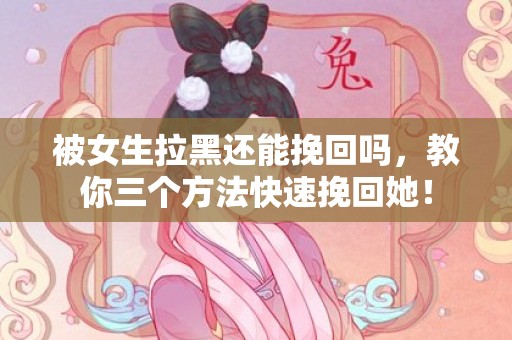 被女生拉黑还能挽回吗，教你三个方法快速挽回她！