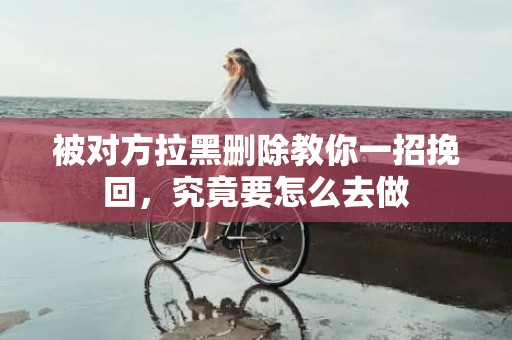 被对方拉黑删除教你一招挽回，究竟要怎么去做