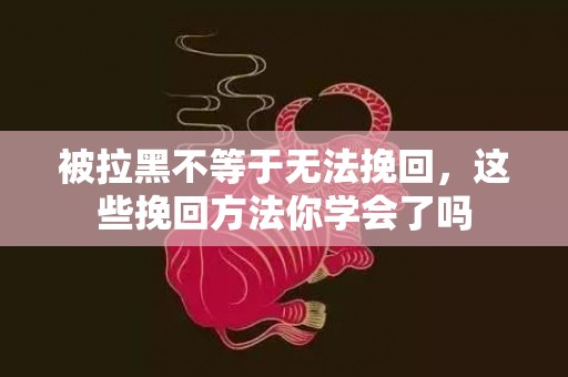 被拉黑不等于无法挽回，这些挽回方法你学会了吗