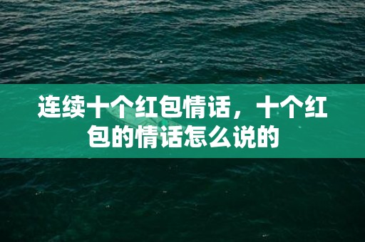 连续十个红包情话，十个红包的情话怎么说的