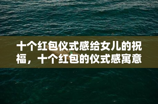十个红包仪式感给女儿的祝福，十个红包的仪式感寓意