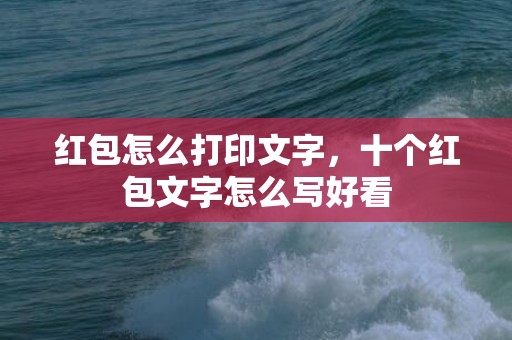 红包怎么打印文字，十个红包文字怎么写好看