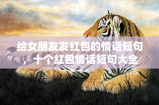 给女朋友发红包的情话短句，十个红包情话短句大全