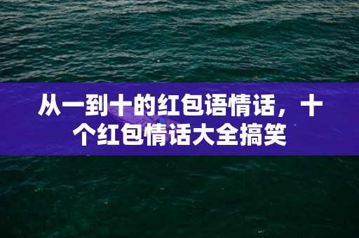 从一到十的红包语情话，十个红包情话大全搞笑
