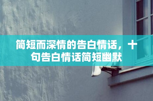 简短而深情的告白情话，十句告白情话简短幽默