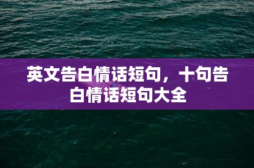 英文告白情话短句，十句告白情话短句大全