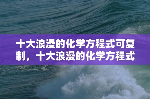 十大浪漫的化学方程式可复制，十大浪漫的化学方程式