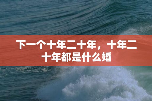 下一个十年二十年，十年二十年都是什么婚