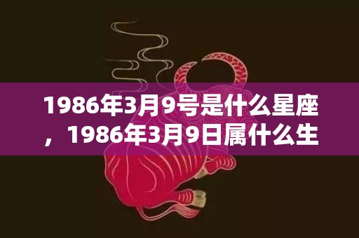 1986年3月9号是什么星座，1986年3月9日属什么生肖 性格怎么样
