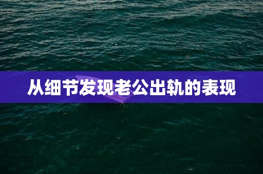 从细节发现老公出轨的表现