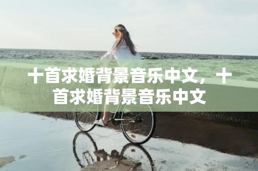 十首求婚背景音乐中文，十首求婚背景音乐中文