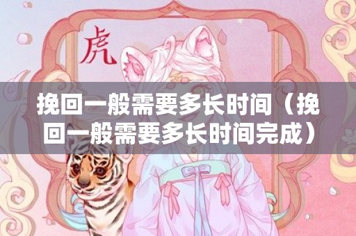 挽回一般需要多长时间（挽回一般需要多长时间完成）
