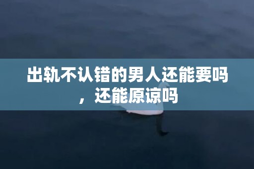 出轨不认错的男人还能要吗，还能原谅吗