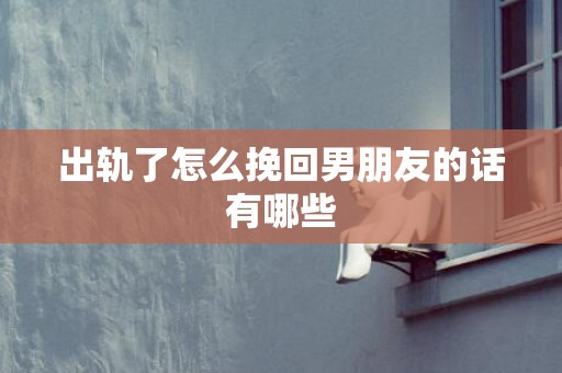 出轨了怎么挽回男朋友的话有哪些