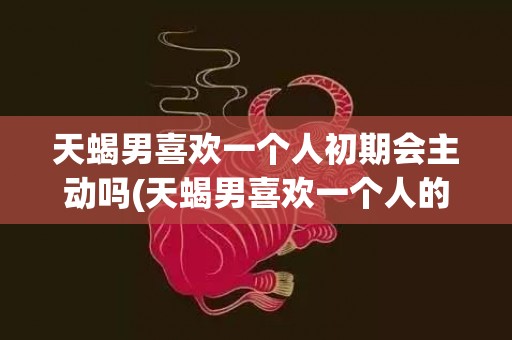 天蝎男喜欢一个人初期会主动吗(天蝎男喜欢一个人的表现 准到爆)