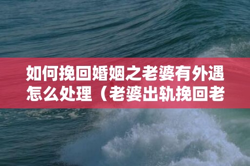 如何挽回婚姻之老婆有外遇怎么处理（老婆出轨挽回老公的事例）