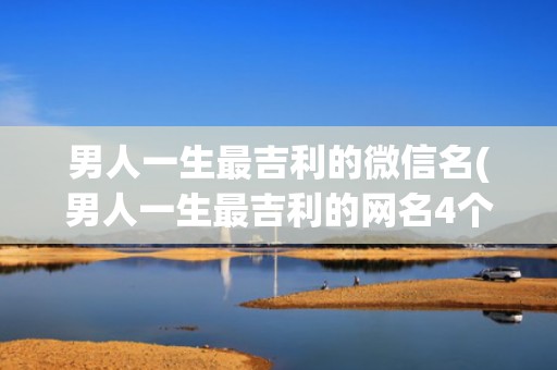 男人一生最吉利的微信名(男人一生最吉利的网名4个字)