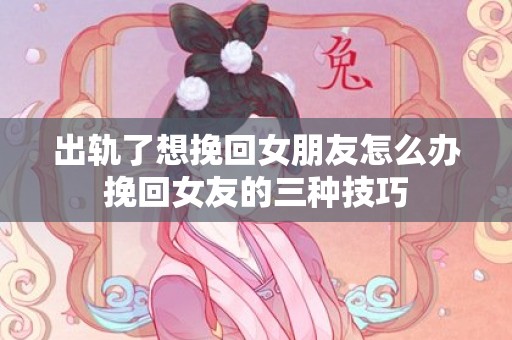 出轨了想挽回女朋友怎么办挽回女友的三种技巧