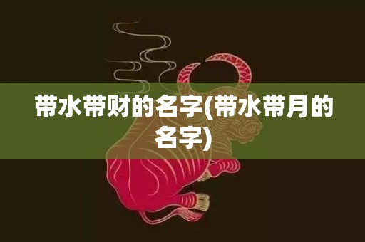 带水带财的名字(带水带月的名字)