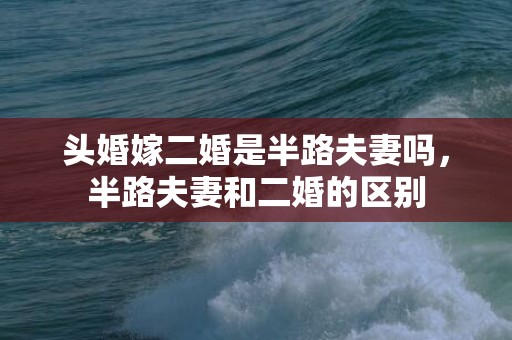 头婚嫁二婚是半路夫妻吗，半路夫妻和二婚的区别