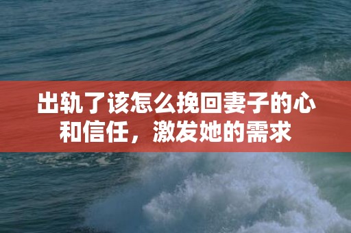 出轨了该怎么挽回妻子的心和信任，激发她的需求