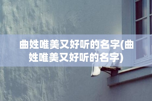 曲姓唯美又好听的名字(曲姓唯美又好听的名字)
