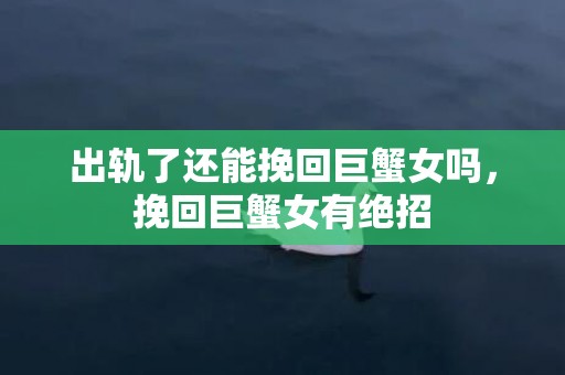 出轨了还能挽回巨蟹女吗，挽回巨蟹女有绝招