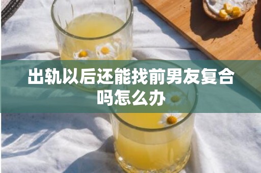 出轨以后还能找前男友复合吗怎么办