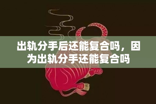 出轨分手后还能复合吗，因为出轨分手还能复合吗
