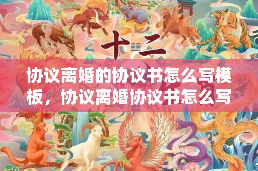 协议离婚的协议书怎么写模板，协议离婚协议书怎么写