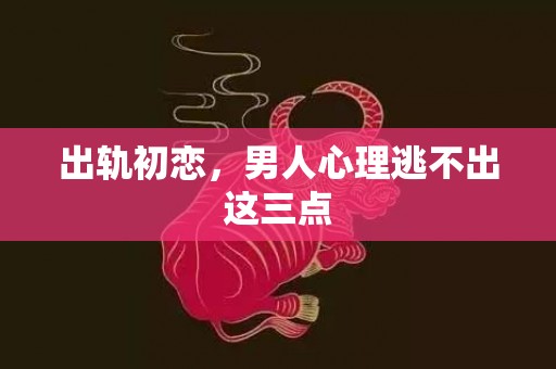 出轨初恋，男人心理逃不出这三点