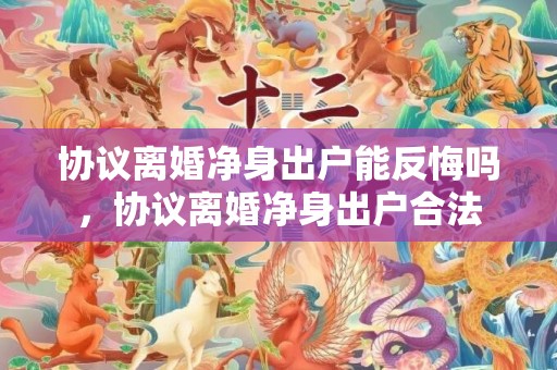 协议离婚净身出户能反悔吗，协议离婚净身出户合法