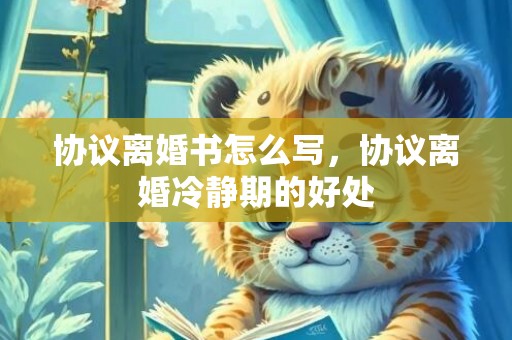 协议离婚书怎么写，协议离婚冷静期的好处