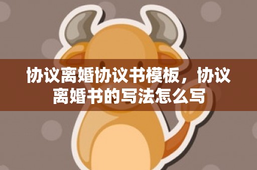 协议离婚协议书模板，协议离婚书的写法怎么写