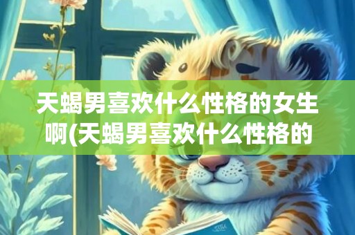 天蝎男喜欢什么性格的女生啊(天蝎男喜欢什么性格的女生)