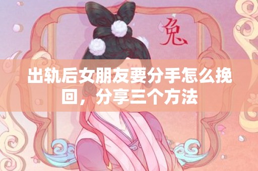 出轨后女朋友要分手怎么挽回，分享三个方法