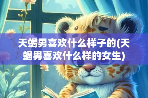 天蝎男喜欢什么样子的(天蝎男喜欢什么样的女生)